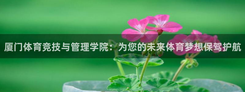 意昂2平台：厦门体育竞技与管理学院：为您的未来体育梦想保驾护航