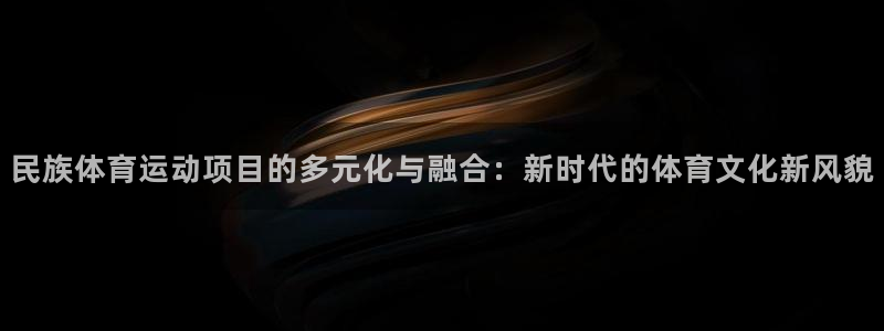意昂包怎么样：民族体育运动项目的多元化与融合：新时代的体育文化新风貌