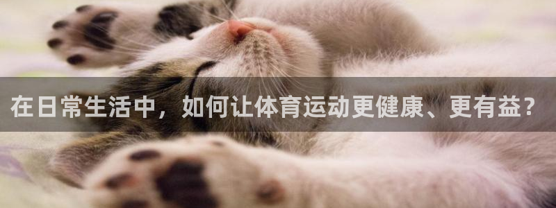 意昂4注册：在日常生活中，如何让体育运动更健康、更有益？