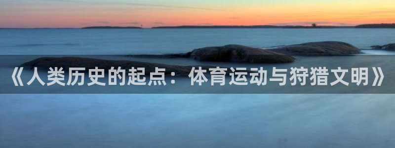 意昂主管：《人类历史的起点：体育运动与狩猎文明》