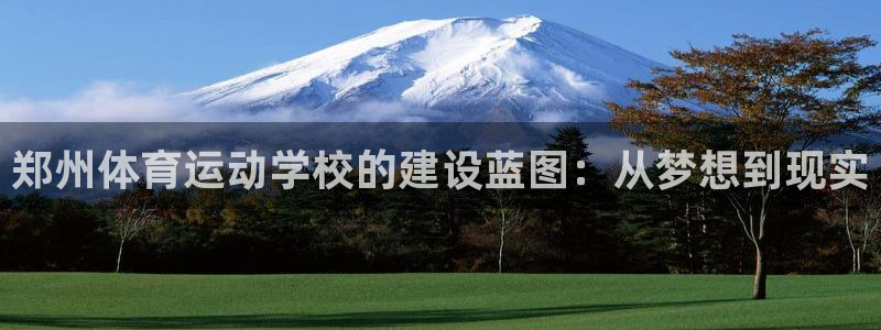意昂3平台登录注册：郑州体育运动学校的建设蓝图：从梦想到现实