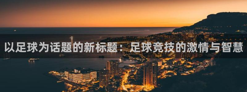 意昂2f平台注册：以足球为话题的新标题：足球竞技的激情与智慧