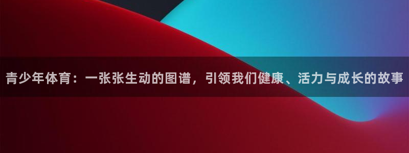 意昂4开户：青少年体育：一张张生动的图谱，引领我们健康、活力与成长的故事