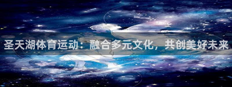 意昂5注册：圣天湖体育运动：融合多元文化，共创美好未来