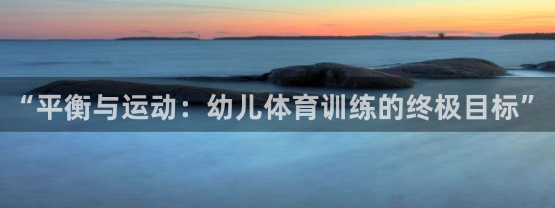 意昂2集团官网：“平衡与运动：幼儿体育训练的终极目标”