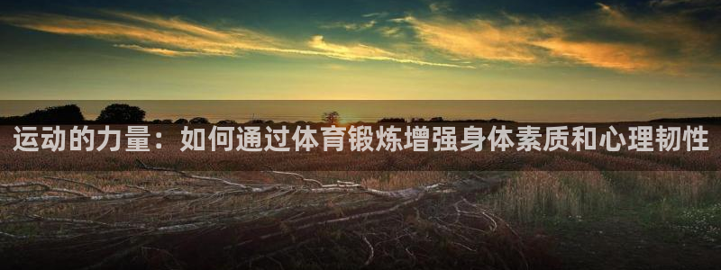 意昂2体育凯捷平台代理：运动的力量：如何通过体育锻炼增强身体素质和心理韧性