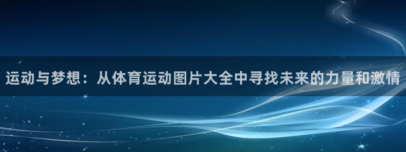 德国意昂2集团：运动与梦想：从体育运动图片大全中寻找未来的力量和激情