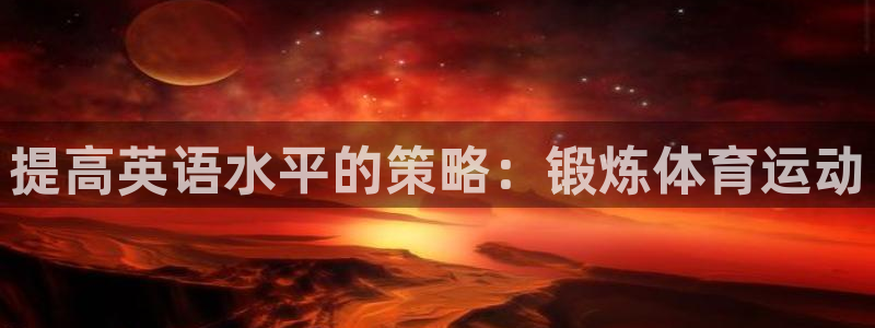 意昂4平台注册：提高英语水平的策略：锻炼体育运动