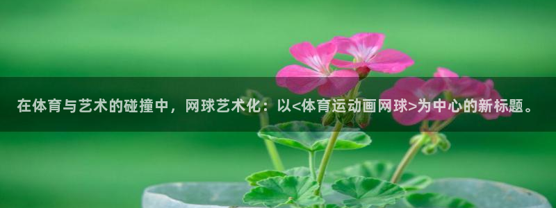 意昂2平台注册：在体育与艺术的碰撞中，网球艺术化：以<体育运动画网球>为中心的新