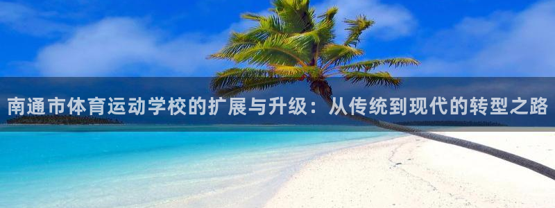 意昂4登录：南通市体育运动学校的扩展与升级：从传统到现代的转型之路